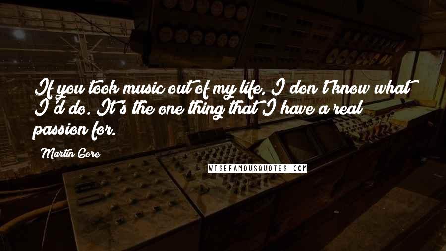 Martin Gore Quotes: If you took music out of my life, I don't know what I'd do. It's the one thing that I have a real passion for.