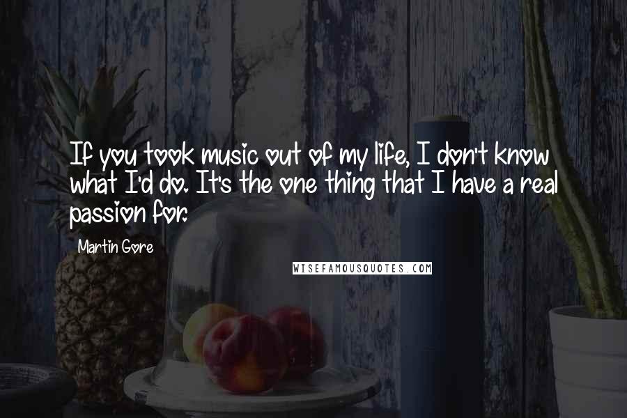 Martin Gore Quotes: If you took music out of my life, I don't know what I'd do. It's the one thing that I have a real passion for.