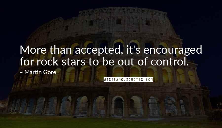 Martin Gore Quotes: More than accepted, it's encouraged for rock stars to be out of control.