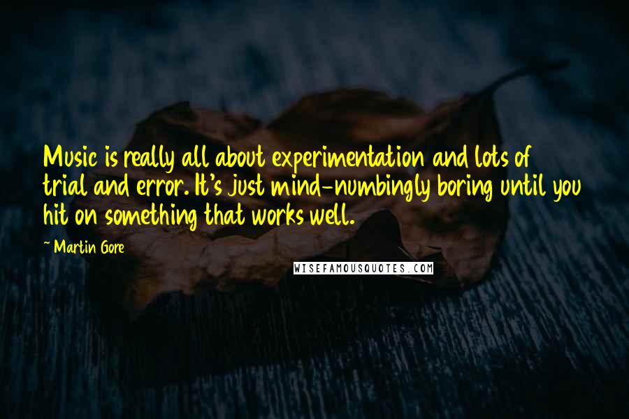 Martin Gore Quotes: Music is really all about experimentation and lots of trial and error. It's just mind-numbingly boring until you hit on something that works well.