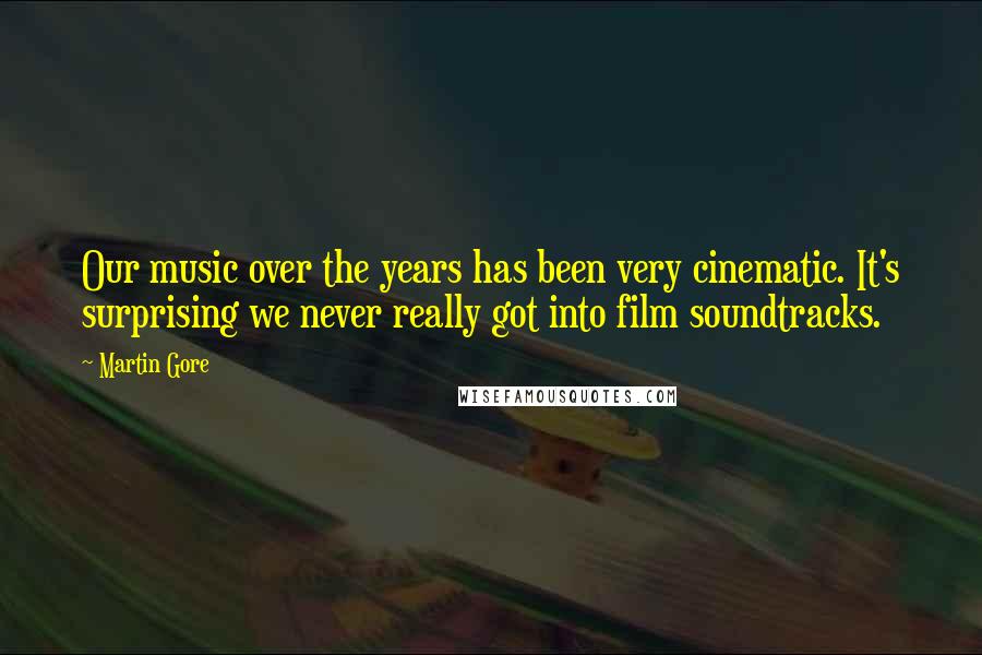 Martin Gore Quotes: Our music over the years has been very cinematic. It's surprising we never really got into film soundtracks.