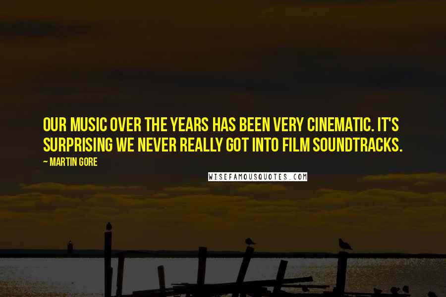 Martin Gore Quotes: Our music over the years has been very cinematic. It's surprising we never really got into film soundtracks.