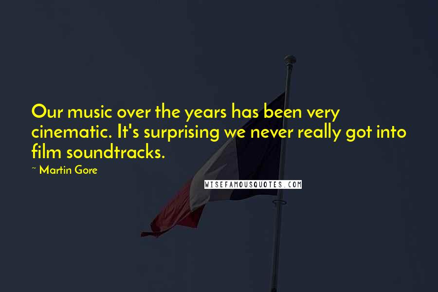 Martin Gore Quotes: Our music over the years has been very cinematic. It's surprising we never really got into film soundtracks.