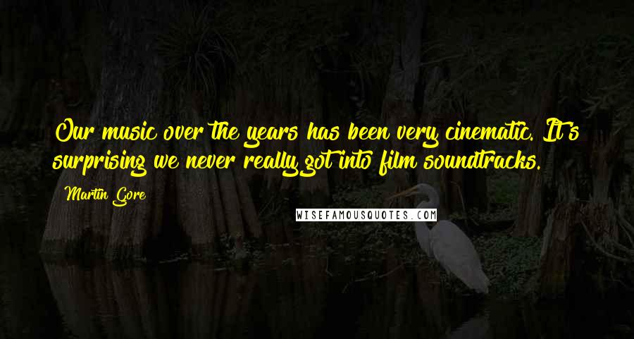 Martin Gore Quotes: Our music over the years has been very cinematic. It's surprising we never really got into film soundtracks.