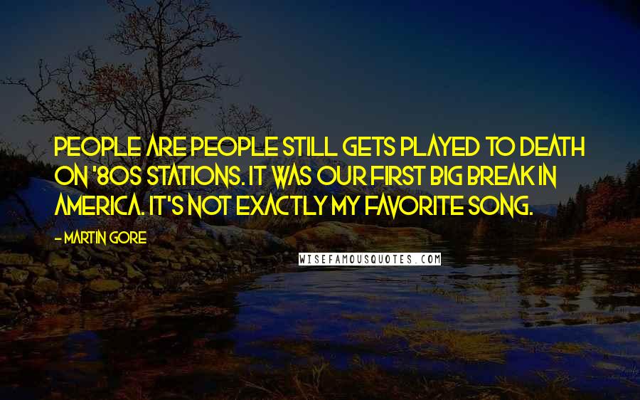 Martin Gore Quotes: People are People still gets played to death on '80s stations. It was our first big break in America. It's not exactly my favorite song.