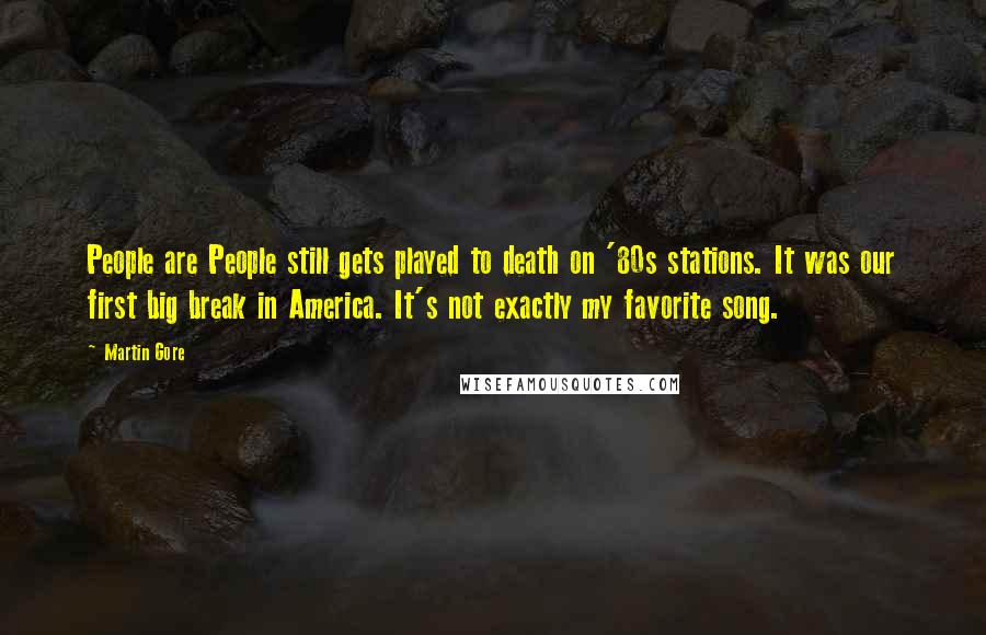 Martin Gore Quotes: People are People still gets played to death on '80s stations. It was our first big break in America. It's not exactly my favorite song.