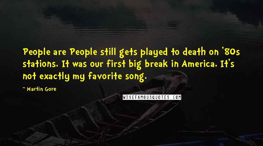 Martin Gore Quotes: People are People still gets played to death on '80s stations. It was our first big break in America. It's not exactly my favorite song.