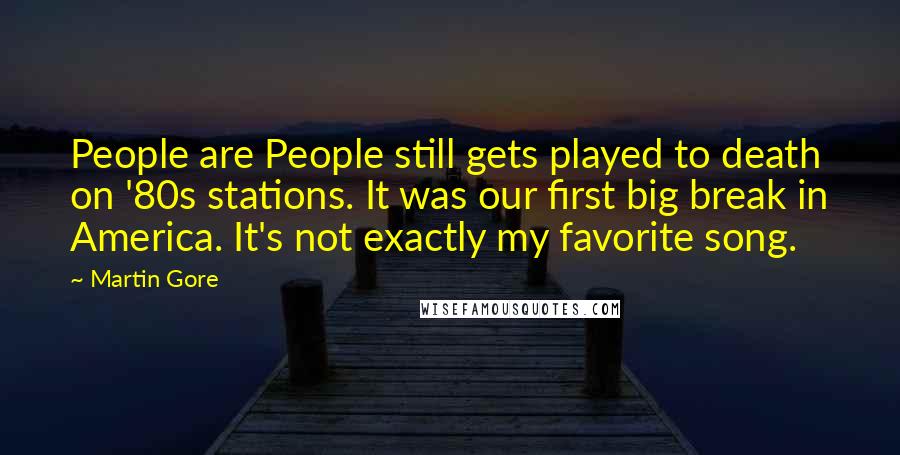 Martin Gore Quotes: People are People still gets played to death on '80s stations. It was our first big break in America. It's not exactly my favorite song.