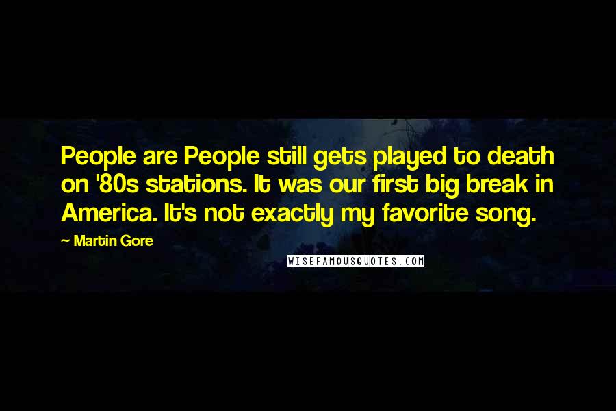 Martin Gore Quotes: People are People still gets played to death on '80s stations. It was our first big break in America. It's not exactly my favorite song.