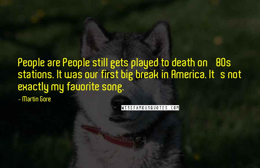 Martin Gore Quotes: People are People still gets played to death on '80s stations. It was our first big break in America. It's not exactly my favorite song.