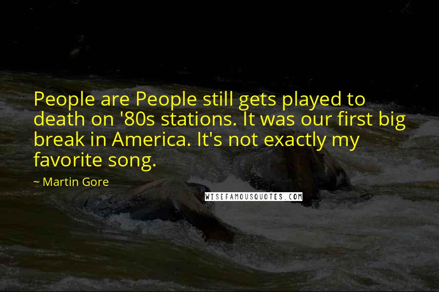 Martin Gore Quotes: People are People still gets played to death on '80s stations. It was our first big break in America. It's not exactly my favorite song.