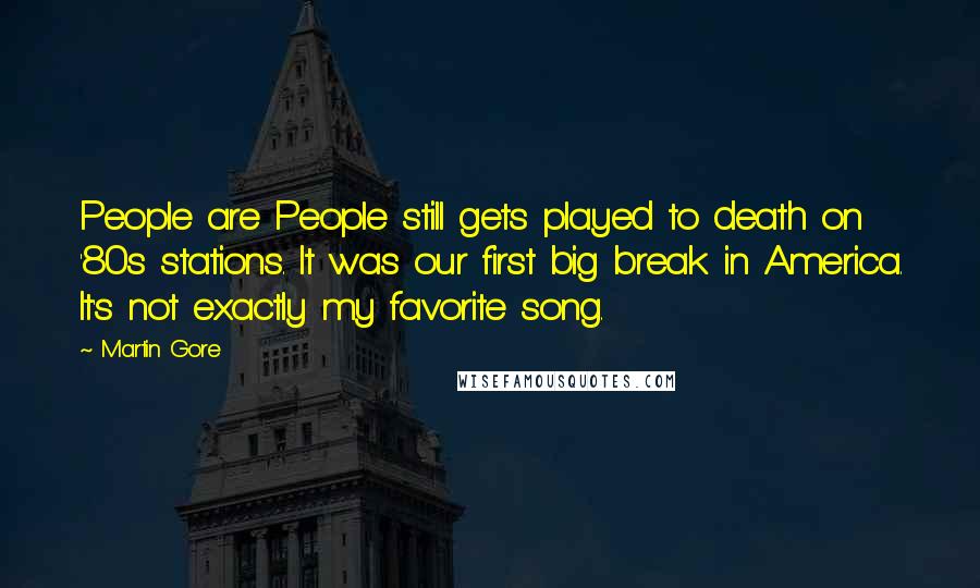 Martin Gore Quotes: People are People still gets played to death on '80s stations. It was our first big break in America. It's not exactly my favorite song.