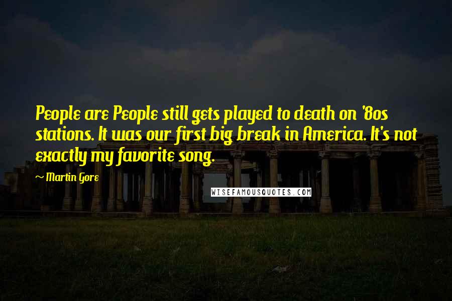 Martin Gore Quotes: People are People still gets played to death on '80s stations. It was our first big break in America. It's not exactly my favorite song.