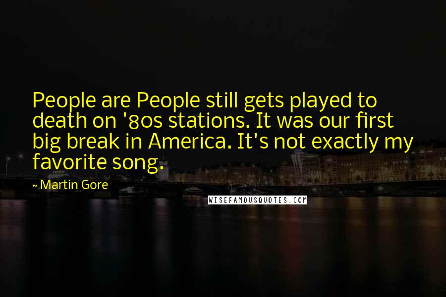 Martin Gore Quotes: People are People still gets played to death on '80s stations. It was our first big break in America. It's not exactly my favorite song.