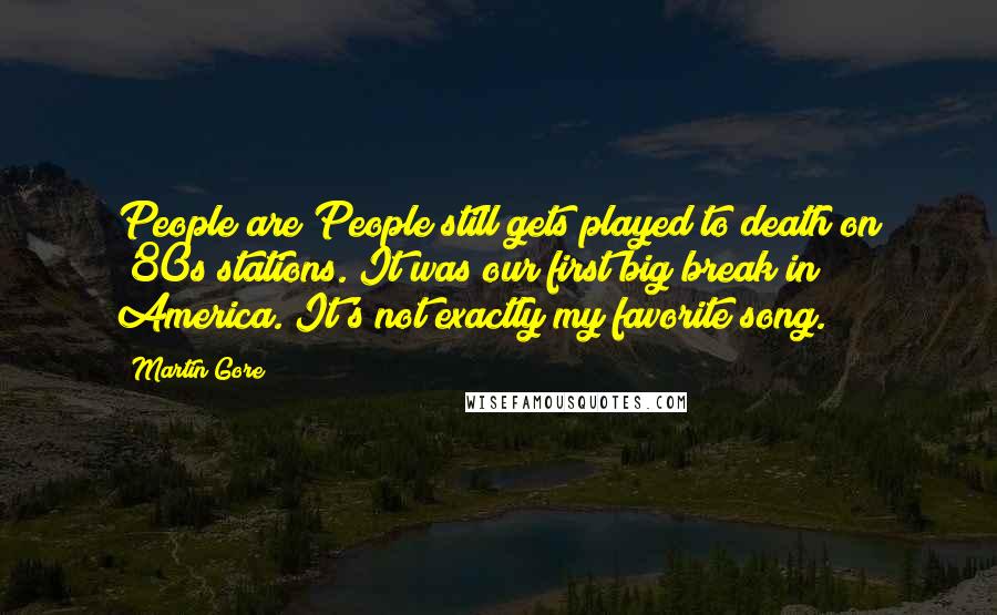 Martin Gore Quotes: People are People still gets played to death on '80s stations. It was our first big break in America. It's not exactly my favorite song.