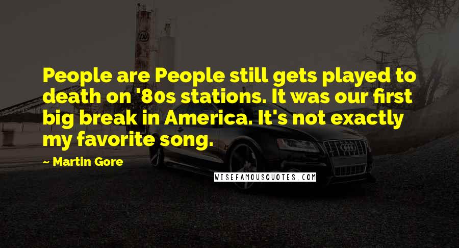 Martin Gore Quotes: People are People still gets played to death on '80s stations. It was our first big break in America. It's not exactly my favorite song.