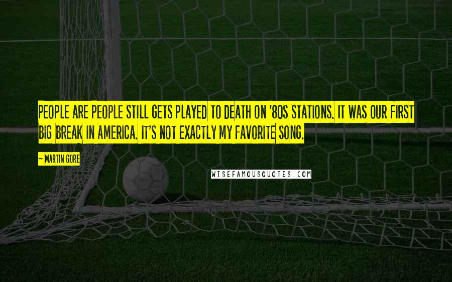 Martin Gore Quotes: People are People still gets played to death on '80s stations. It was our first big break in America. It's not exactly my favorite song.