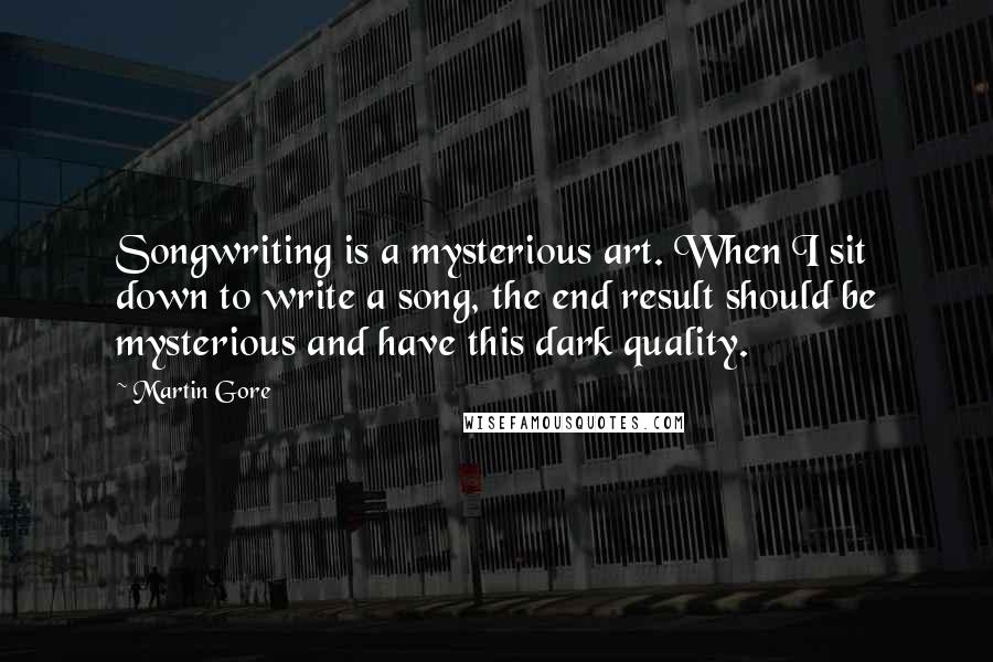 Martin Gore Quotes: Songwriting is a mysterious art. When I sit down to write a song, the end result should be mysterious and have this dark quality.