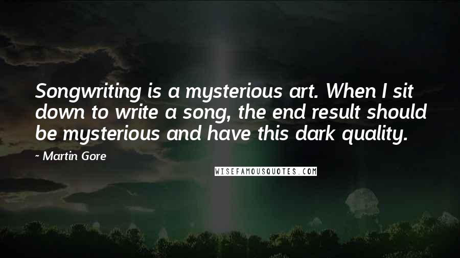 Martin Gore Quotes: Songwriting is a mysterious art. When I sit down to write a song, the end result should be mysterious and have this dark quality.