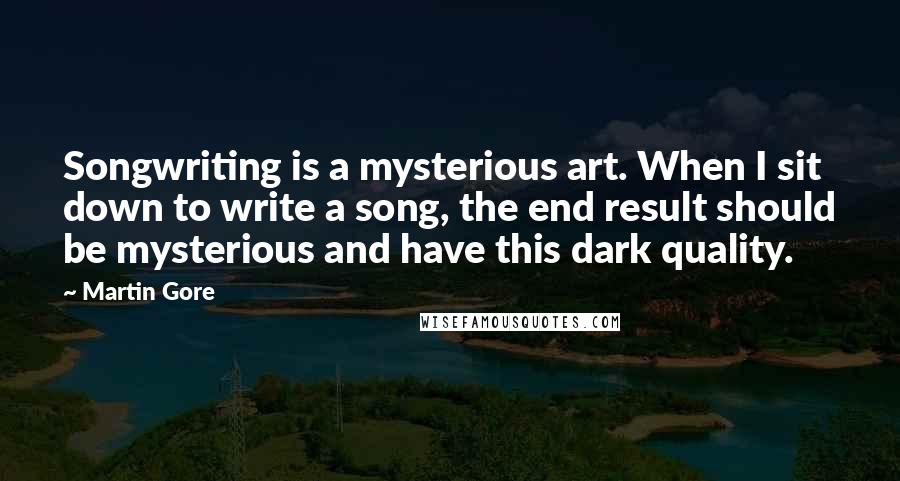 Martin Gore Quotes: Songwriting is a mysterious art. When I sit down to write a song, the end result should be mysterious and have this dark quality.