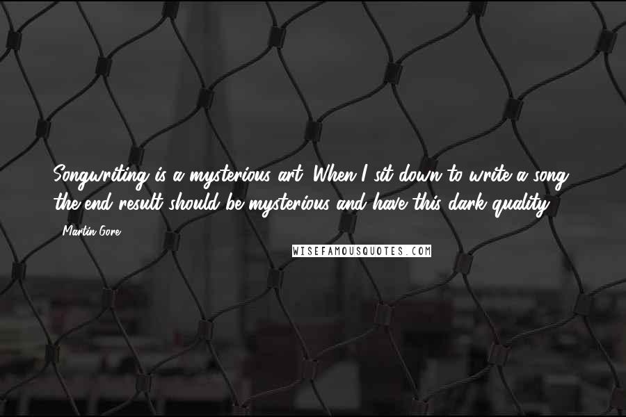 Martin Gore Quotes: Songwriting is a mysterious art. When I sit down to write a song, the end result should be mysterious and have this dark quality.