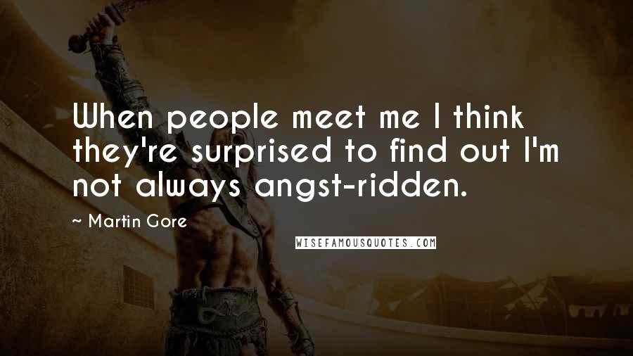 Martin Gore Quotes: When people meet me I think they're surprised to find out I'm not always angst-ridden.