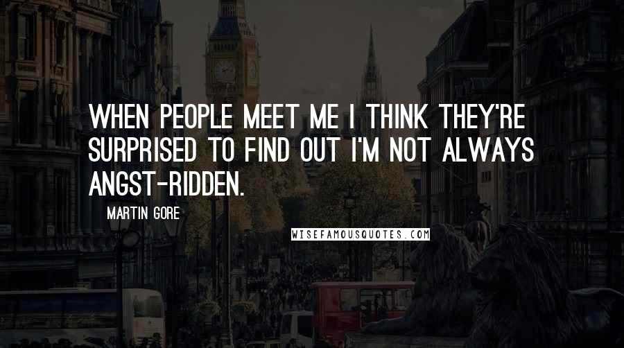Martin Gore Quotes: When people meet me I think they're surprised to find out I'm not always angst-ridden.