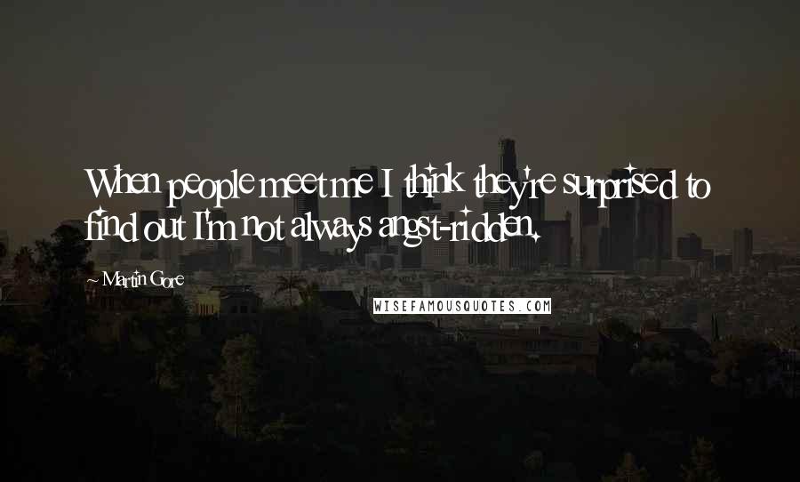 Martin Gore Quotes: When people meet me I think they're surprised to find out I'm not always angst-ridden.