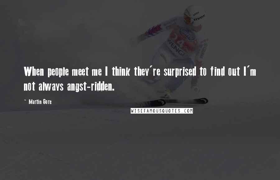 Martin Gore Quotes: When people meet me I think they're surprised to find out I'm not always angst-ridden.