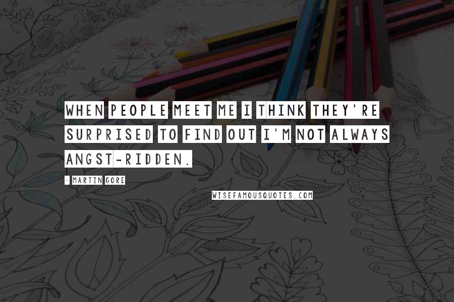 Martin Gore Quotes: When people meet me I think they're surprised to find out I'm not always angst-ridden.