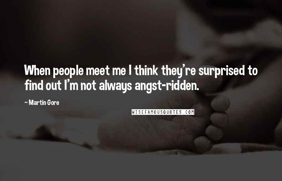 Martin Gore Quotes: When people meet me I think they're surprised to find out I'm not always angst-ridden.