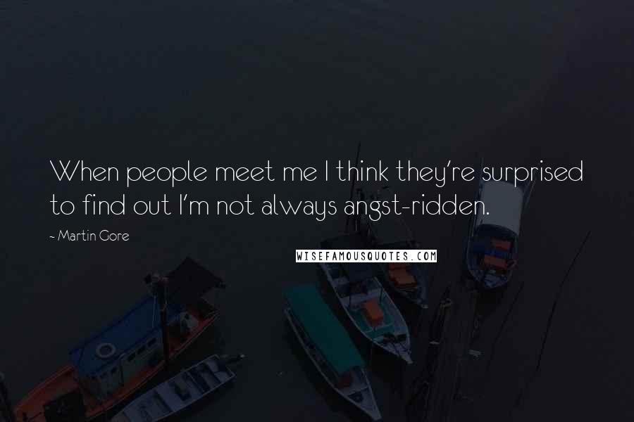 Martin Gore Quotes: When people meet me I think they're surprised to find out I'm not always angst-ridden.