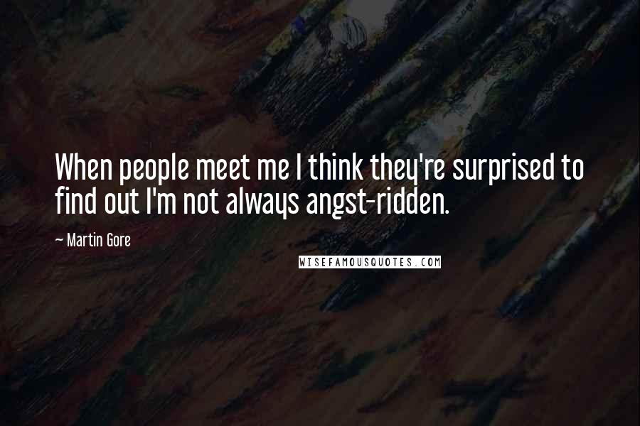 Martin Gore Quotes: When people meet me I think they're surprised to find out I'm not always angst-ridden.