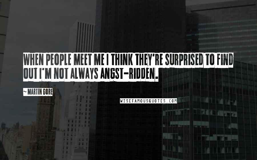 Martin Gore Quotes: When people meet me I think they're surprised to find out I'm not always angst-ridden.
