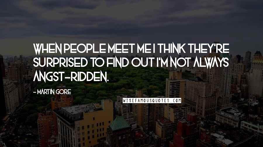 Martin Gore Quotes: When people meet me I think they're surprised to find out I'm not always angst-ridden.