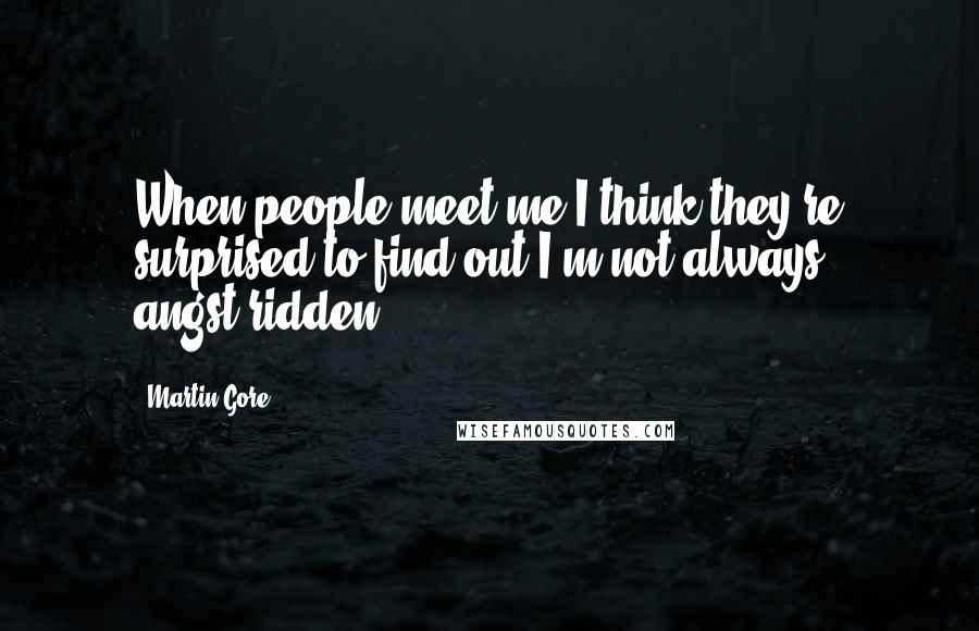 Martin Gore Quotes: When people meet me I think they're surprised to find out I'm not always angst-ridden.