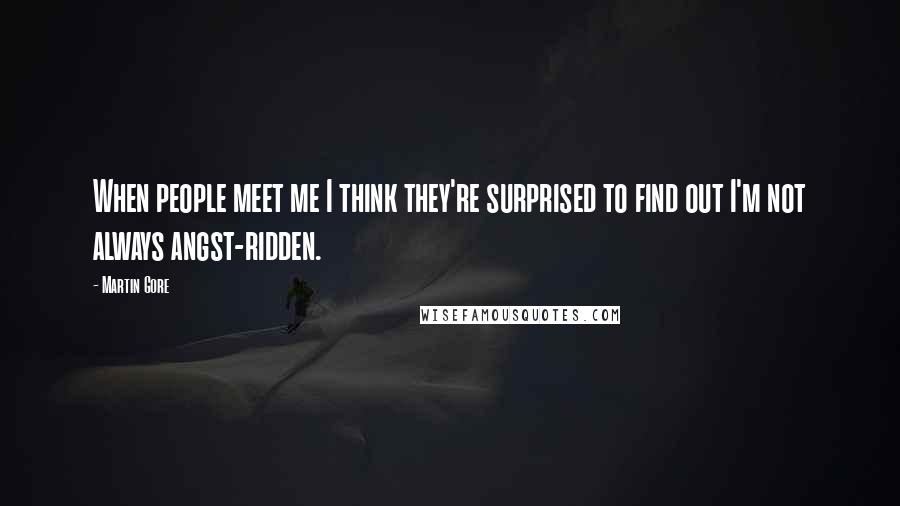 Martin Gore Quotes: When people meet me I think they're surprised to find out I'm not always angst-ridden.