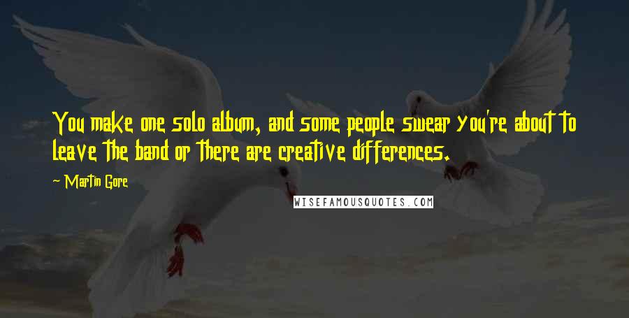 Martin Gore Quotes: You make one solo album, and some people swear you're about to leave the band or there are creative differences.