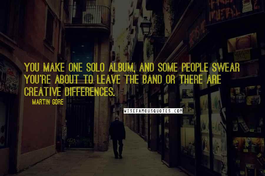 Martin Gore Quotes: You make one solo album, and some people swear you're about to leave the band or there are creative differences.