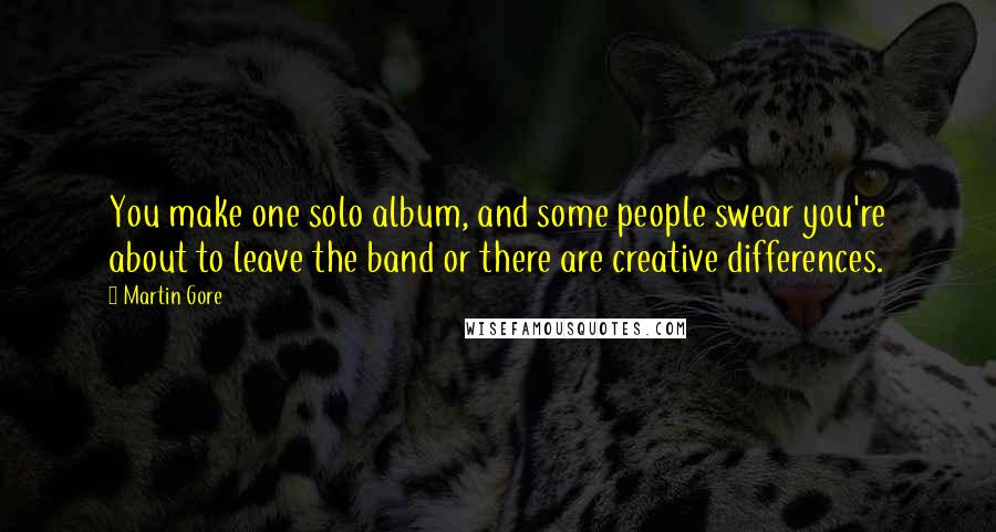 Martin Gore Quotes: You make one solo album, and some people swear you're about to leave the band or there are creative differences.