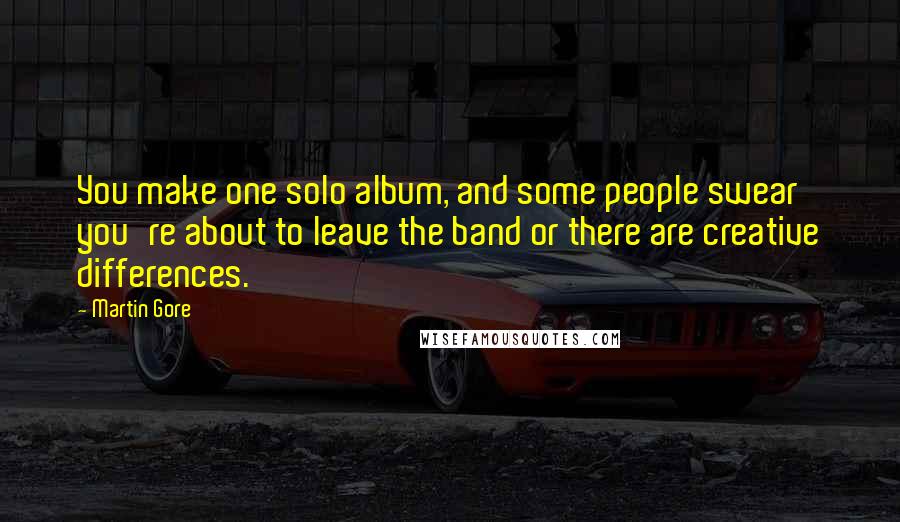 Martin Gore Quotes: You make one solo album, and some people swear you're about to leave the band or there are creative differences.