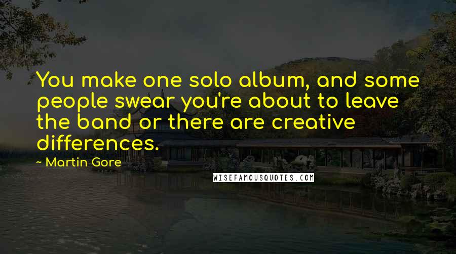 Martin Gore Quotes: You make one solo album, and some people swear you're about to leave the band or there are creative differences.