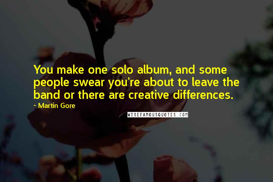 Martin Gore Quotes: You make one solo album, and some people swear you're about to leave the band or there are creative differences.