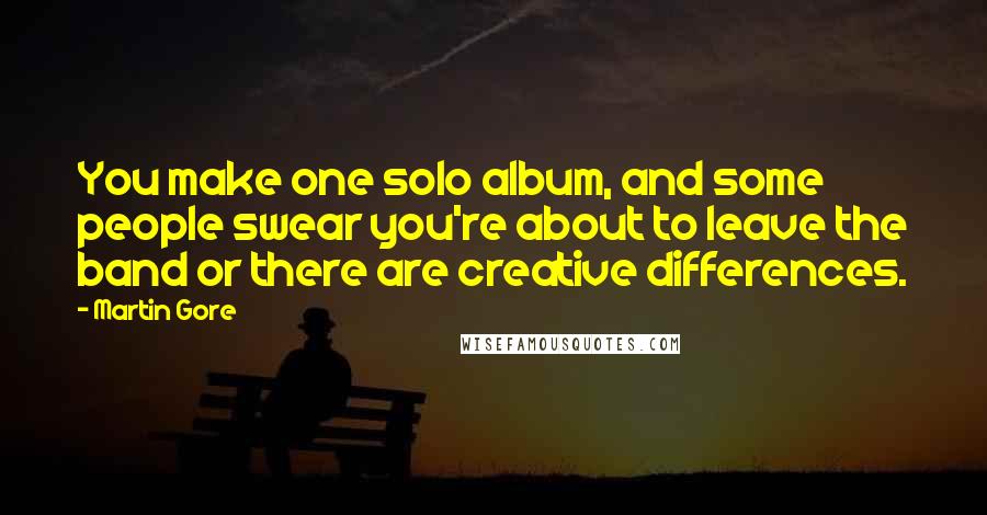 Martin Gore Quotes: You make one solo album, and some people swear you're about to leave the band or there are creative differences.