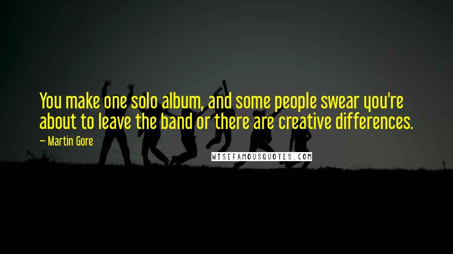 Martin Gore Quotes: You make one solo album, and some people swear you're about to leave the band or there are creative differences.