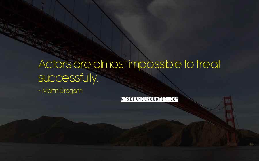 Martin Grotjahn Quotes: Actors are almost impossible to treat successfully.