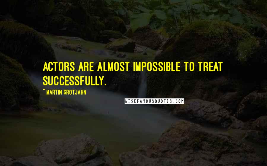 Martin Grotjahn Quotes: Actors are almost impossible to treat successfully.