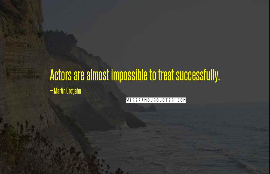 Martin Grotjahn Quotes: Actors are almost impossible to treat successfully.