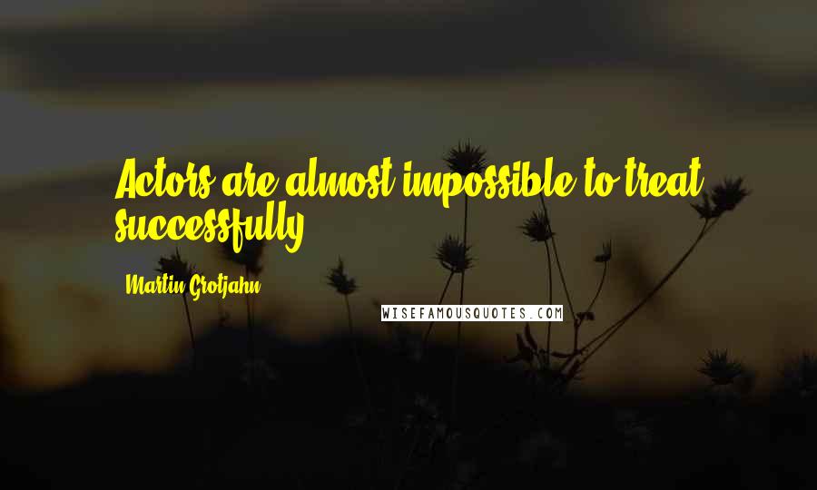 Martin Grotjahn Quotes: Actors are almost impossible to treat successfully.