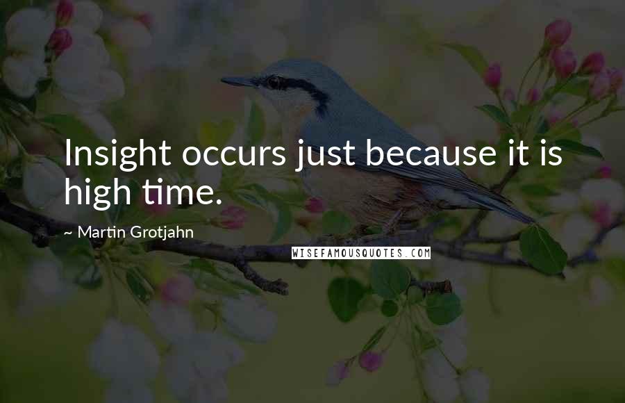 Martin Grotjahn Quotes: Insight occurs just because it is high time.